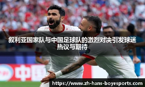 叙利亚国家队与中国足球队的激烈对决引发球迷热议与期待