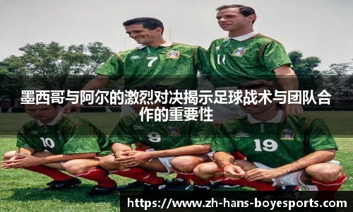 墨西哥与阿尔的激烈对决揭示足球战术与团队合作的重要性